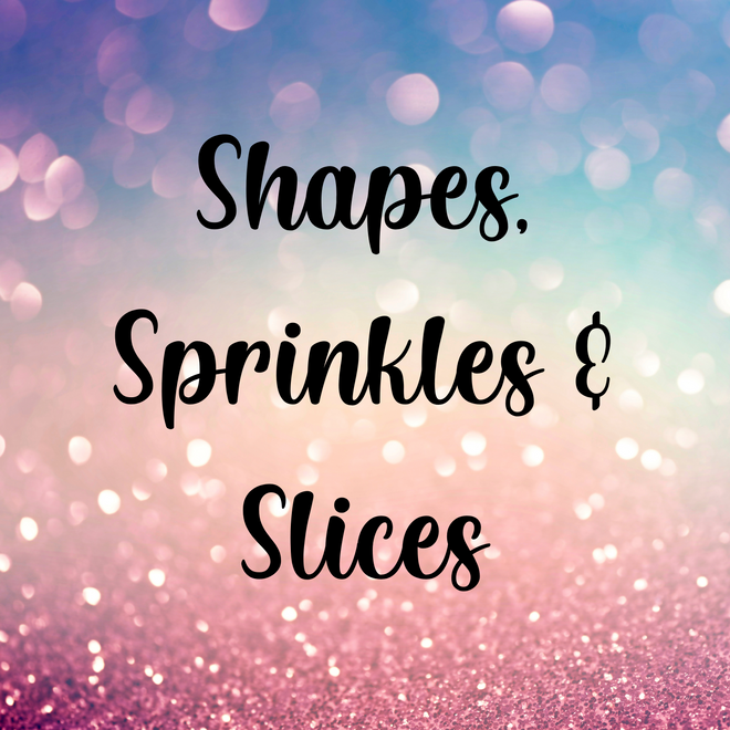 Shapes, Sprinkles &amp; Slices